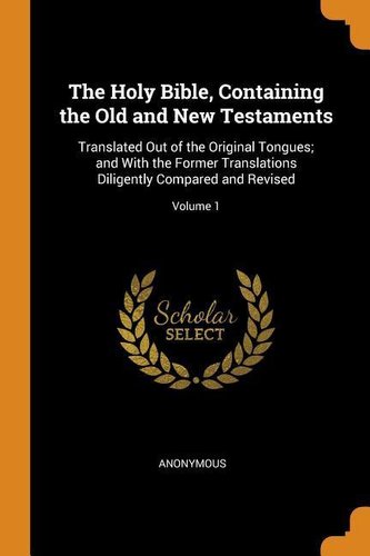 The Holy Bible, Containing the Old and New Testaments: Translated Out of the Original Tongues; and With the Former Translations