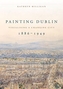 Painting Dublin, 1886-1949