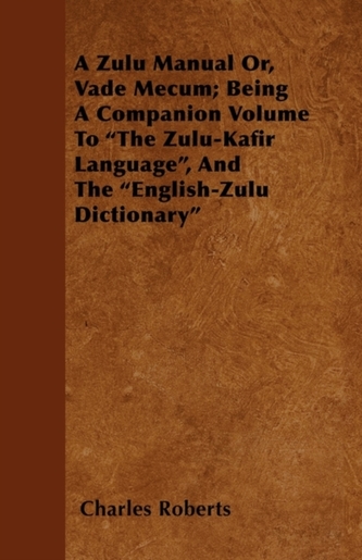 A Zulu Manual Or, Vade Mecum; Being A Companion Volume To \"The Zulu-Kafir Language\", And The \"English-Zulu Dictionary\"