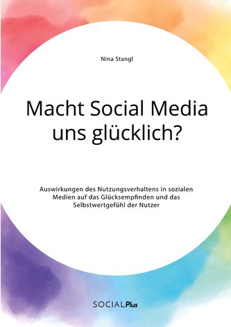 Macht Social Media uns glücklich? Auswirkungen des Nutzungsverhaltens in sozialen Medien auf das Glücksempfinden und das Selbstw