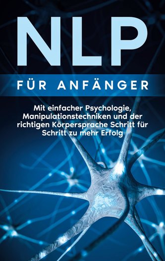 NLP für Anfänger: Mit einfacher Psychologie, Manipulationstechniken und der richtigen Körpersprache Schritt für Schritt zu mehr
