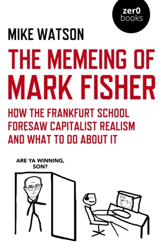 Memeing of Mark Fisher, The - How the Frankfurt School Foresaw Capitalist Realism and What To Do About It