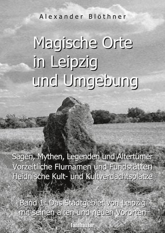 Magische Orte in Leipzig und Umgebung: Sagen, Mythen, Legenden und Altertümer, vorzeitliche Flurnamen und Fundstätten, heidnisch