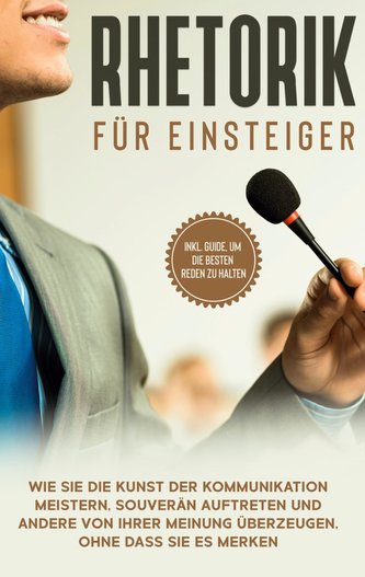 Rhetorik für Einsteiger: Wie Sie die Kunst der Kommunikation meistern, souverän auftreten und andere von Ihrer Meinung überzeuge