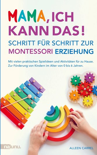 Mama, ich kann das! Schritt für Schritt zur Montessori Erziehung. Mit vielen praktischen Spielideen und Aktivitäten für zu Hause