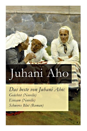 Das beste von Juhani Aho: Geächtet (Novelle) + Einsam (Novelle) + Schweres Blut (Roman)
