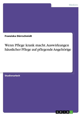 Wenn Pflege krank macht. Auswirkungen häuslicher Pflege auf pflegende Angehörige