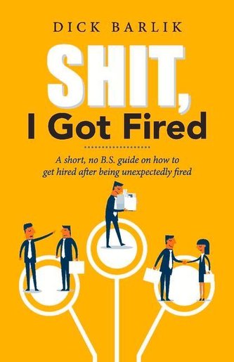 Shit, I Got Fired: A Short, No B.S. Guide on How to Get Hired After Being Unexpectedly Fired