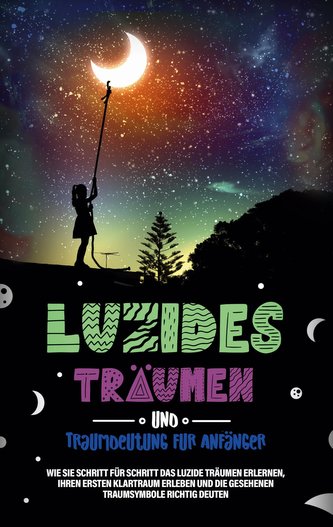 Luzides Träumen und Traumdeutung für Anfänger: Wie Sie Schritt für Schritt das luzide Träumen erlernen, Ihren ersten Klartraum e