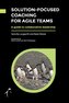 Solution-Focused Coaching For Agile Teams: A guide to collaborative leadership