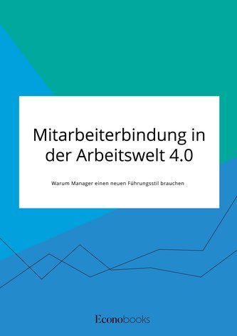 Mitarbeiterbindung in der Arbeitswelt 4.0. Warum Manager einen neuen Führungsstil brauchen