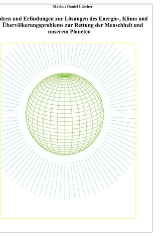 Ideen und Erfindungen zur Lösungen des Energie-, Klima und Übervölkerungsproblems zur Rettung der Menschheit und unserem Planete