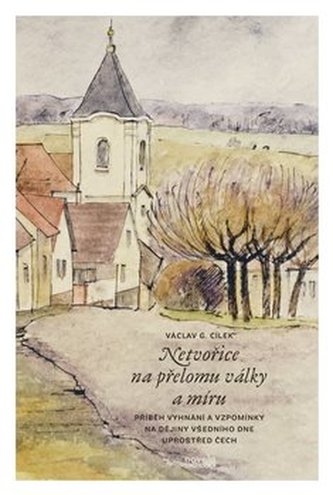 Netvořice na přelomu války a míru - Příběh vyhnání a vzpomínky na dějiny všedního dne uprostřed Čech
