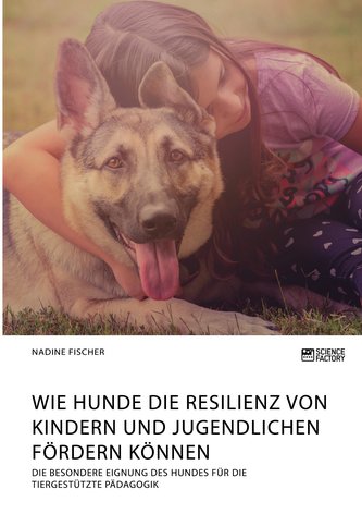 Wie Hunde die Resilienz von Kindern und Jugendlichen fördern können. Die besondere Eignung des Hundes für die tiergestützte Päda