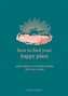 How to Find Your Happy Place : Quiet Spaces and Journal Pages for Busy Minds