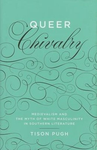 Queer Chivalry: Medievalism and the Myth of White Masculinity in Southern Literature
