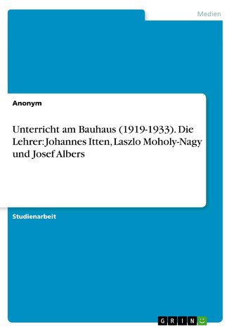 Unterricht am Bauhaus (1919-1933). Die Lehrer: Johannes Itten, Laszlo Moholy-Nagy und Josef Albers