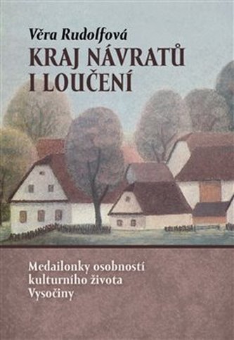 Kraj návratů i loučení - Medailonky osobností kulturního života Vysočiny Kraj návratů i loučení - Medailonky osobností kulturního života Vysočiny