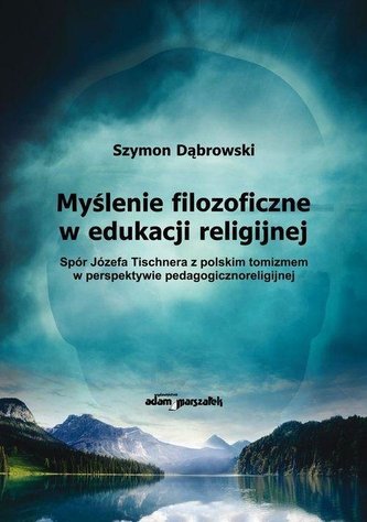 Myślenie filozoficzne w edukacji religijnej Spór Józefa Tischnera z polskim tomizmem w perspektywie