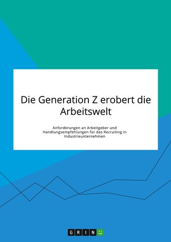 Die Generation Z erobert die Arbeitswelt. Anforderungen an Arbeitgeber und Handlungsempfehlungen für das Recruiting in Industrie