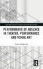 Performance of Absence in Theatre, Performance and Visual Art