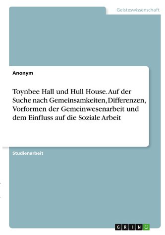 Toynbee Hall und Hull House. Auf der Suche nach Gemeinsamkeiten, Differenzen, Vorformen der Gemeinwesenarbeit und dem Einfluss a