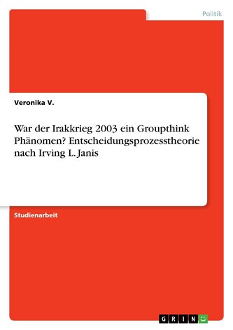 War der Irakkrieg 2003 ein Groupthink Phänomen? Entscheidungsprozesstheorie nach Irving L. Janis