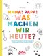Mama, Papa, was machen wir heute?