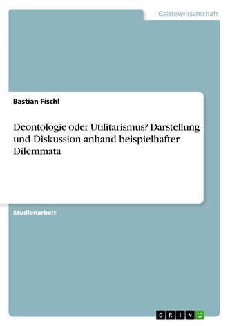 Deontologie oder Utilitarismus? Darstellung und Diskussion anhand beispielhafter Dilemmata