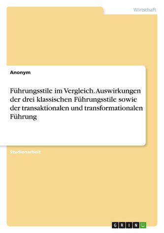 Führungsstile im Vergleich. Auswirkungen der drei klassischen Führungsstile sowie der transaktionalen und transformationalen Füh