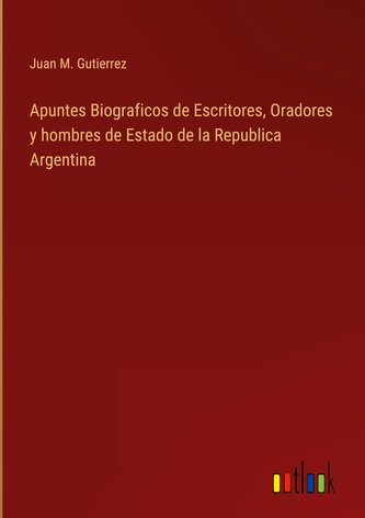 Apuntes Biograficos de Escritores, Oradores y hombres de Estado de la Republica Argentina