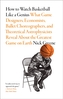 How to Watch Basketball Like a Genius: What Game Designers, Economists, Ballet Choreographers, and Theoretical Astrophys