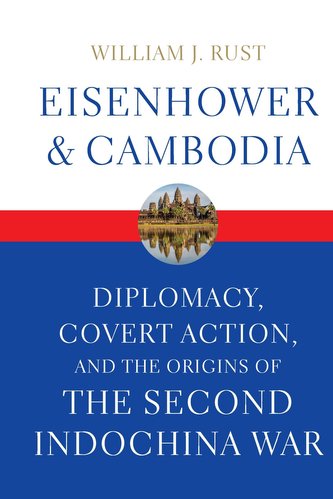 Eisenhower and Cambodia: Diplomacy, Covert Action, and the Origins of the Second Indochina War