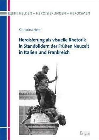 Heroisierung als visuelle Rhetorik in Standbildern der Frühen Neuzeit in Italien und Frankreich