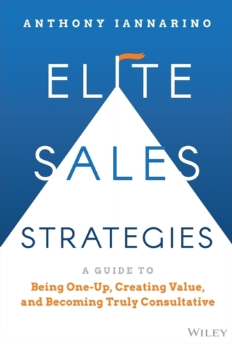 Elite Sales Strategies: A Guide to Being One-Up, C reating Value, and Becoming Truly Consultative