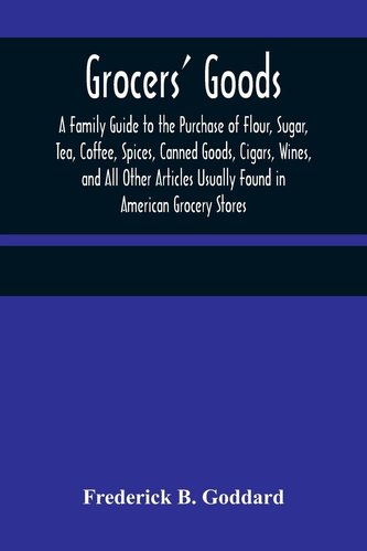 Grocers' Goods; A Family Guide to the Purchase of Flour, Sugar, Tea, Coffee, Spices, Canned Goods, Cigars, Wines, and All Other