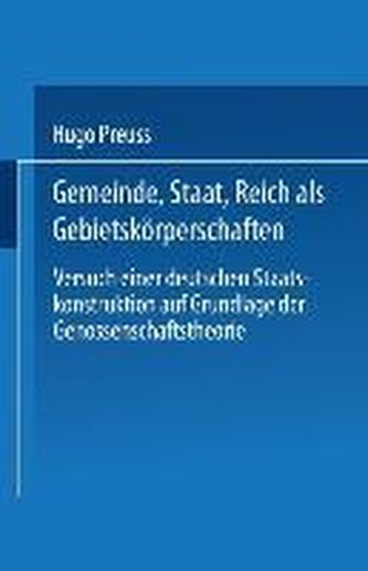 Gemeinde, Staat, Reich als Gebietskörperschaften. Versuch einer deutschen Staatskonstruktion auf Grundlage der Genossenschaftsth