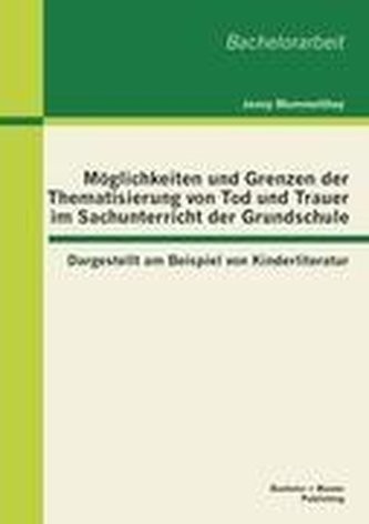 Möglichkeiten und Grenzen der Thematisierung von Tod und Trauer im Sachunterricht der Grundschule: Dargestellt am Beispiel von K