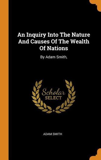 An Inquiry Into The Nature And Causes Of The Wealth Of Nations: By Adam Smith,