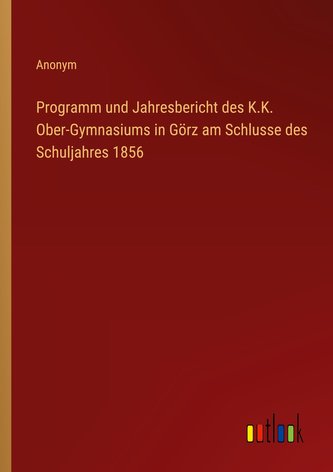 Programm und Jahresbericht des K.K. Ober-Gymnasiums in Görz am Schlusse des Schuljahres 1856