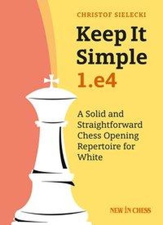 Keep It Simple: 1.E4: A Solid and Straightforward Chess Opening Repertoire for White