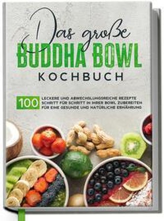 Das große Buddha Bowl Kochbuch: 100 leckere und abwechslungsreiche Rezepte Schritt für Schritt zubereiten für eine gesunde und n