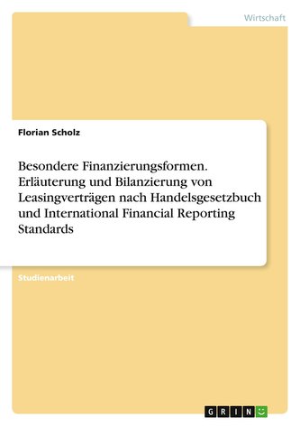 Besondere Finanzierungsformen. Erläuterung und Bilanzierung von Leasingverträgen nach Handelsgesetzbuch und International Financ