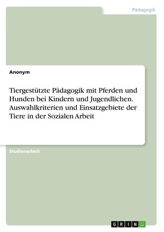 Tiergestützte Pädagogik mit Pferden und Hunden bei Kindern und Jugendlichen. Auswahlkriterien und Einsatzgebiete der Tiere in de