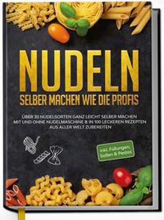 Nudeln selber machen wie die Profis: Über 30 Nudelsorten ganz leicht selber machen mit und ohne Nudelmaschine & in 100 leckeren