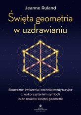 Święta geometria w uzdrawianiu. Skuteczne ćwiczenia i techniki medytacyjne z wykorzystaniem symboli oraz znaków świętej ge