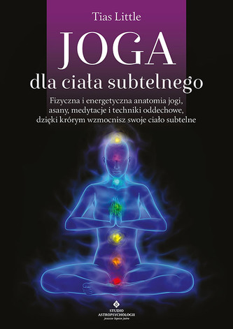 Joga dla ciała subtelnego. Fizyczna i energetyczna anatomia jogi, asany, medytacje i techniki oddechowe, dzięki którym wzmocn