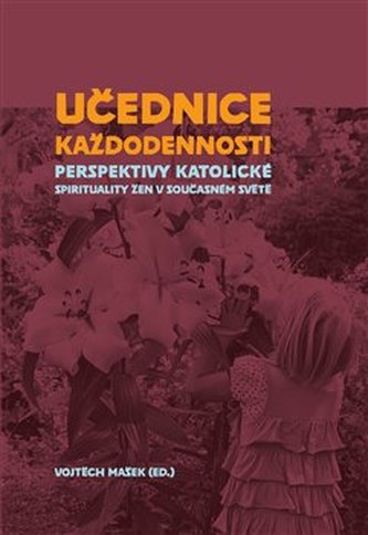 Učednice každodennosti - Perspektivy katolické spirituality žen v současném světě Učednice každodennosti - Perspektivy katolické spirituality žen v současném světě