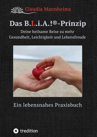 Das B.L.i.A.!®-Prinzip - Wie du im heilsamen Umgang mit dir selbst und anderen (wieder) in deine volle Lebenskraft kommst