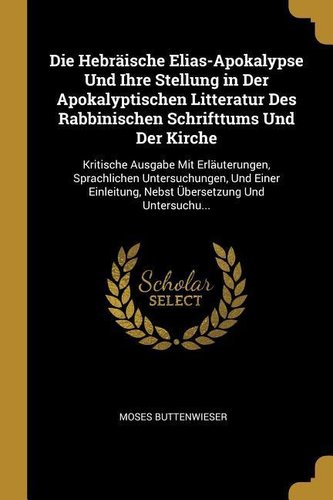 Die Hebräische Elias-Apokalypse Und Ihre Stellung in Der Apokalyptischen Litteratur Des Rabbinischen Schrifttums Und Der Kirche: